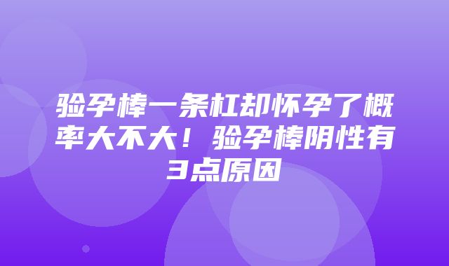 验孕棒一条杠却怀孕了概率大不大！验孕棒阴性有3点原因