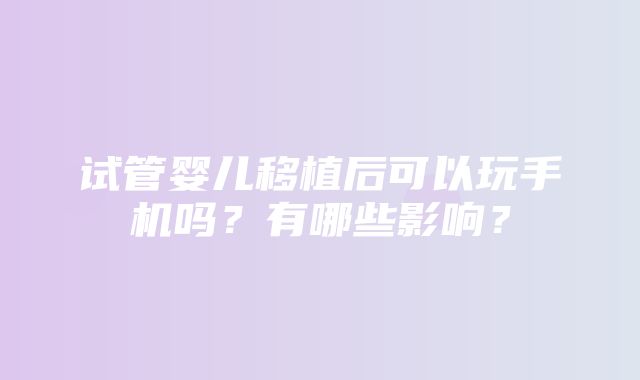 试管婴儿移植后可以玩手机吗？有哪些影响？