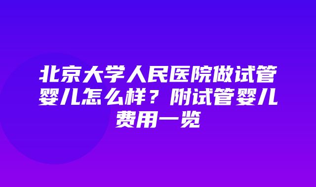 北京大学人民医院做试管婴儿怎么样？附试管婴儿费用一览