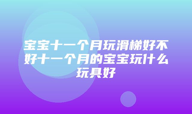 宝宝十一个月玩滑梯好不好十一个月的宝宝玩什么玩具好