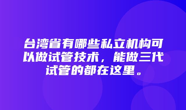 台湾省有哪些私立机构可以做试管技术，能做三代试管的都在这里。