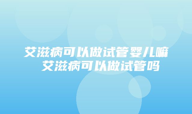 艾滋病可以做试管婴儿嘛 艾滋病可以做试管吗