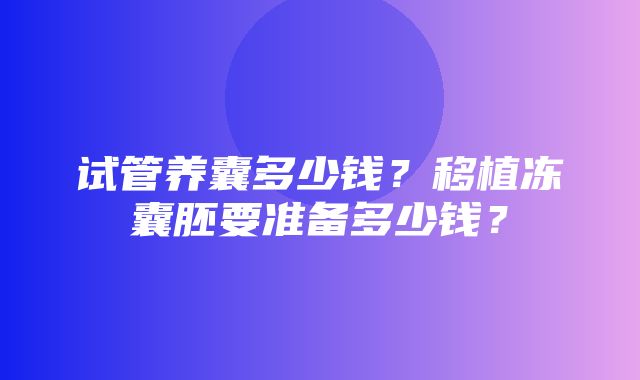 试管养囊多少钱？移植冻囊胚要准备多少钱？