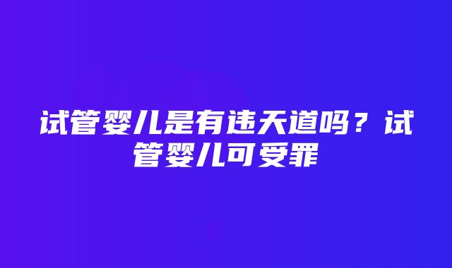 试管婴儿是有违天道吗？试管婴儿可受罪