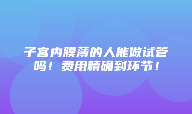 子宫内膜薄的人能做试管吗！费用精确到环节！