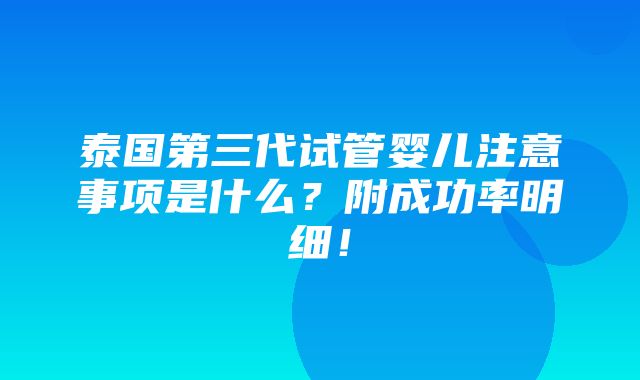 泰国第三代试管婴儿注意事项是什么？附成功率明细！