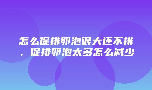 怎么促排卵泡很大还不排，促排卵泡太多怎么减少