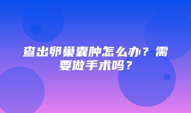 查出卵巢囊肿怎么办？需要做手术吗？