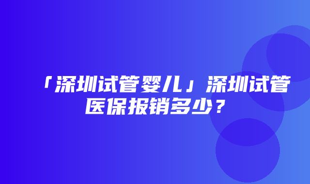 「深圳试管婴儿」深圳试管医保报销多少？