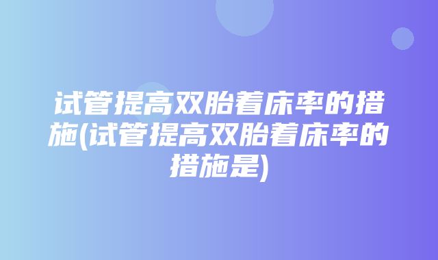 试管提高双胎着床率的措施(试管提高双胎着床率的措施是)