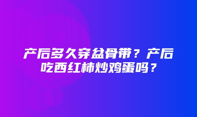 产后多久穿盆骨带？产后吃西红柿炒鸡蛋吗？