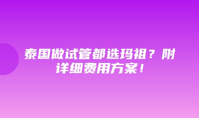 泰国做试管都选玛祖？附详细费用方案！