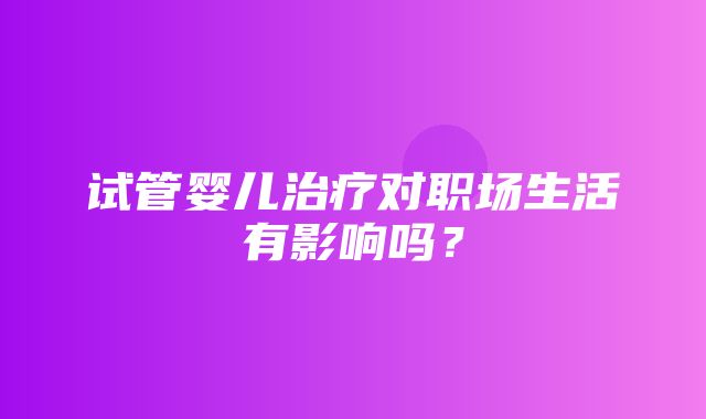 试管婴儿治疗对职场生活有影响吗？