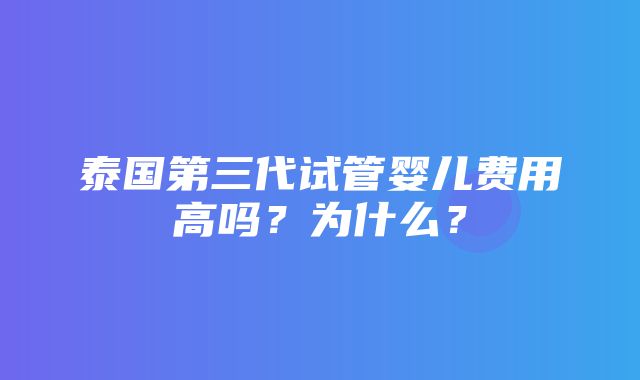 泰国第三代试管婴儿费用高吗？为什么？