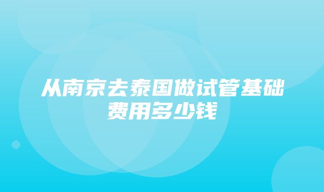 从南京去泰国做试管基础费用多少钱