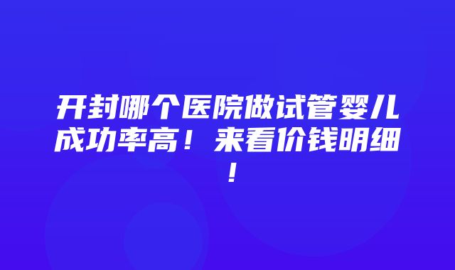 开封哪个医院做试管婴儿成功率高！来看价钱明细！