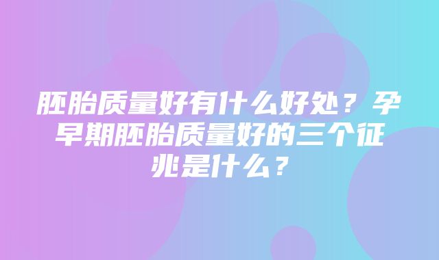 胚胎质量好有什么好处？孕早期胚胎质量好的三个征兆是什么？