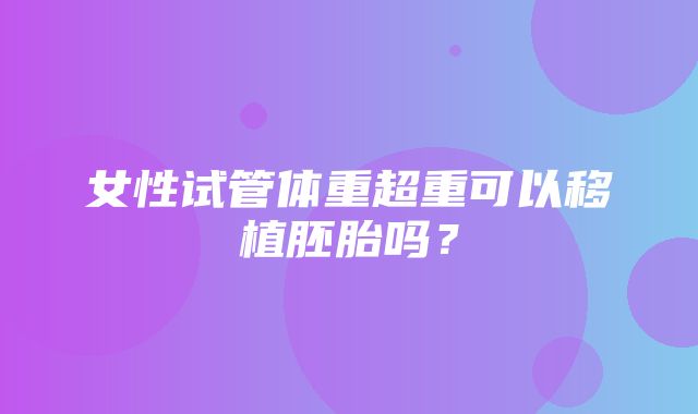 女性试管体重超重可以移植胚胎吗？