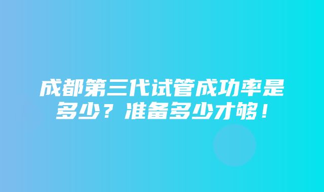 成都第三代试管成功率是多少？准备多少才够！