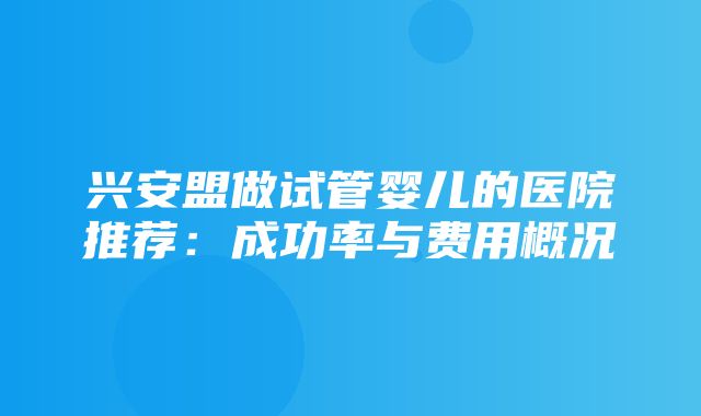 兴安盟做试管婴儿的医院推荐：成功率与费用概况