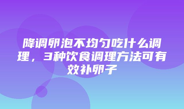 降调卵泡不均匀吃什么调理，3种饮食调理方法可有效补卵子