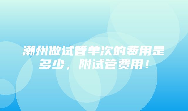 潮州做试管单次的费用是多少，附试管费用！