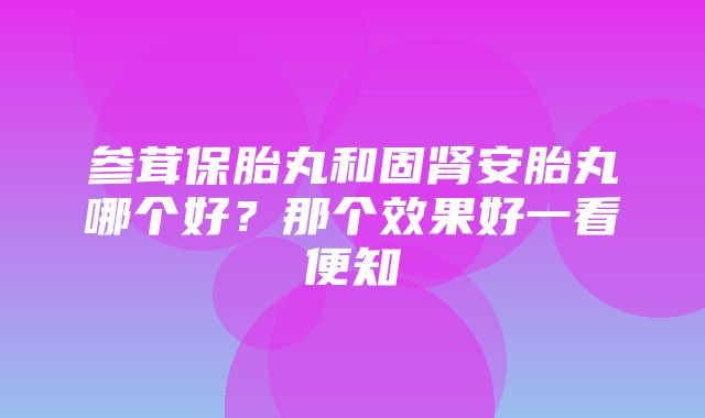 参茸保胎丸和固肾安胎丸哪个好？那个效果好一看便知