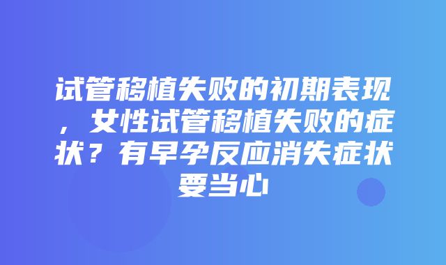 试管移植失败的初期表现，女性试管移植失败的症状？有早孕反应消失症状要当心