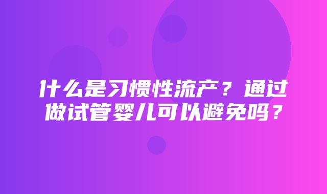 什么是习惯性流产？通过做试管婴儿可以避免吗？