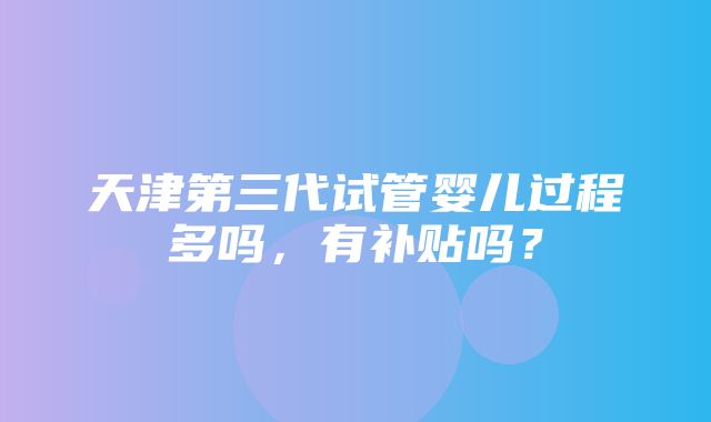 天津第三代试管婴儿过程多吗，有补贴吗？