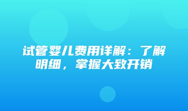 试管婴儿费用详解：了解明细，掌握大致开销