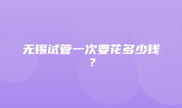 无锡试管一次要花多少钱？