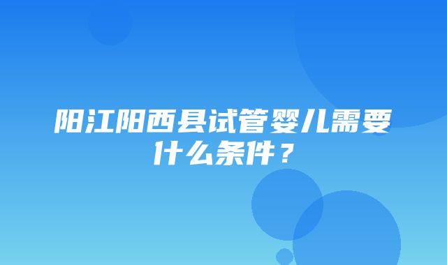 阳江阳西县试管婴儿需要什么条件？