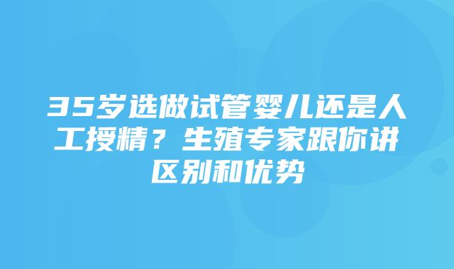 35岁选做试管婴儿还是人工授精？生殖专家跟你讲区别和优势