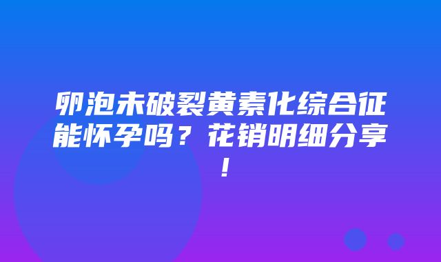 卵泡未破裂黄素化综合征能怀孕吗？花销明细分享！