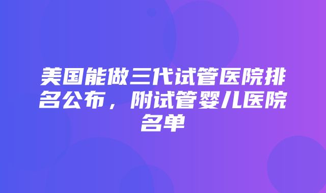 美国能做三代试管医院排名公布，附试管婴儿医院名单