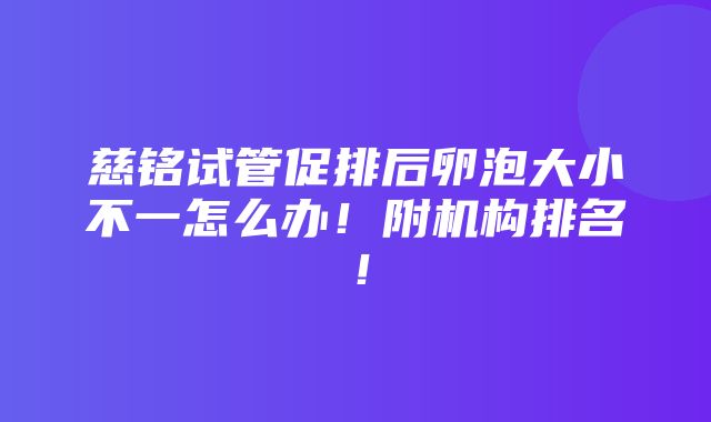 慈铭试管促排后卵泡大小不一怎么办！附机构排名！