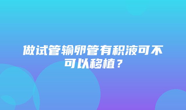 做试管输卵管有积液可不可以移植？