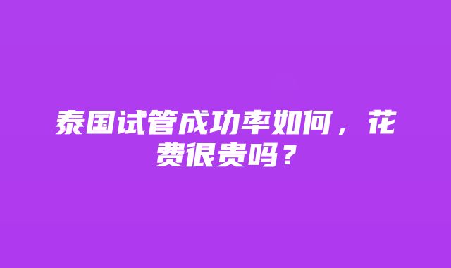 泰国试管成功率如何，花费很贵吗？