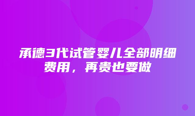 承德3代试管婴儿全部明细费用，再贵也要做