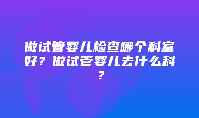 做试管婴儿检查哪个科室好？做试管婴儿去什么科？