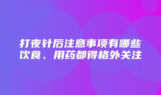 打夜针后注意事项有哪些饮食、用药都得格外关注