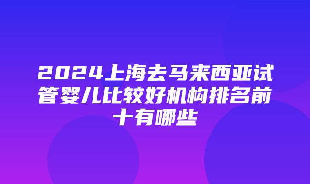 2024上海去马来西亚试管婴儿比较好机构排名前十有哪些