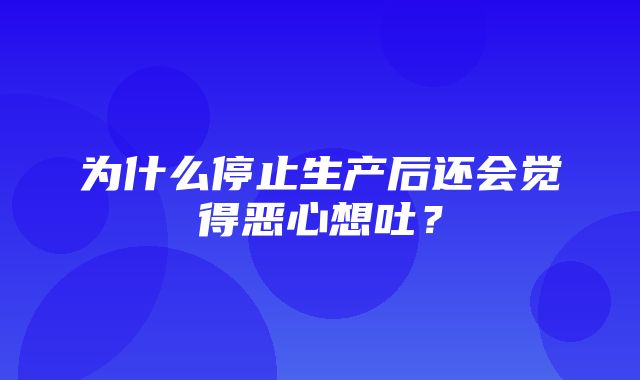 为什么停止生产后还会觉得恶心想吐？