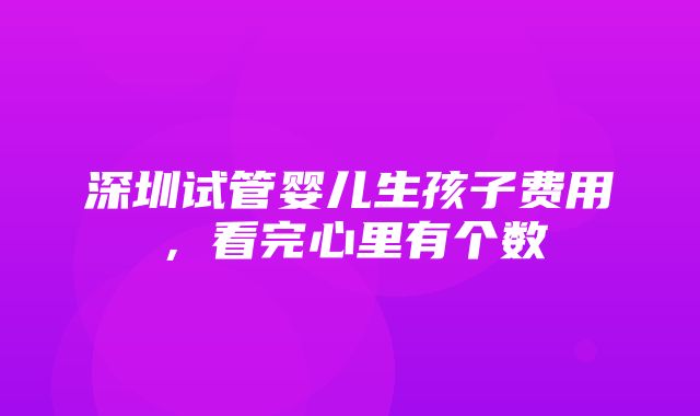 深圳试管婴儿生孩子费用，看完心里有个数