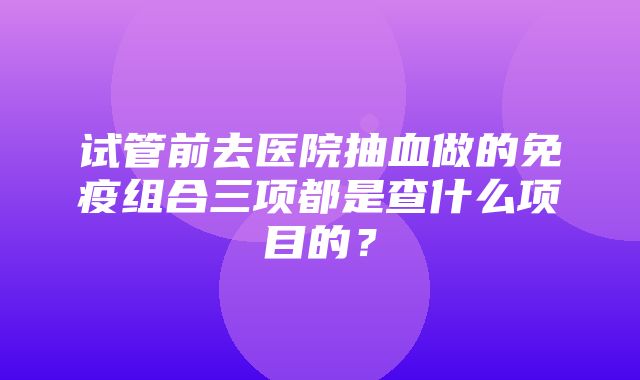 试管前去医院抽血做的免疫组合三项都是查什么项目的？