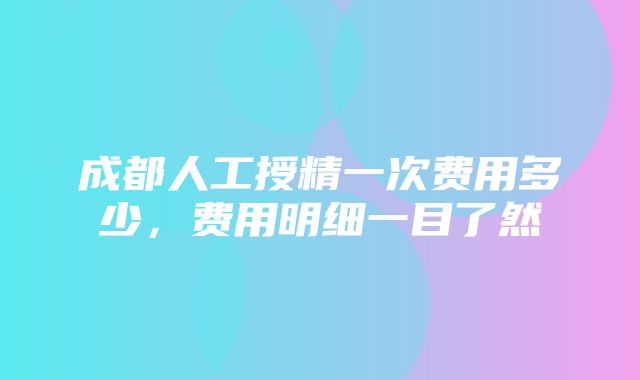 成都人工授精一次费用多少，费用明细一目了然