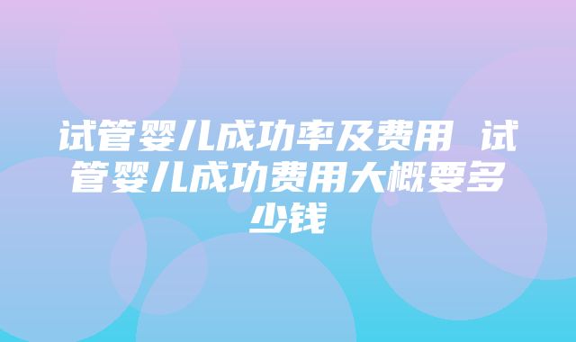 试管婴儿成功率及费用 试管婴儿成功费用大概要多少钱