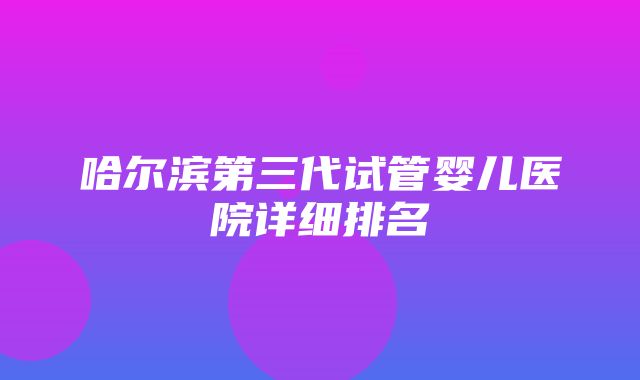 哈尔滨第三代试管婴儿医院详细排名