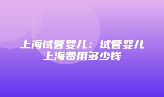 上海试管婴儿：试管婴儿上海费用多少钱